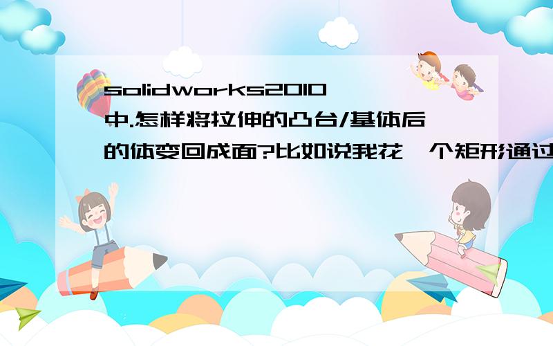 solidworks2010中.怎样将拉伸的凸台/基体后的体变回成面?比如说我花一个矩形通过”拉伸的凸台/基体“变成立方体,我现在想把它重新变成矩形应该怎么做?先谢谢您拔剑收刀啦,在一个已经画好