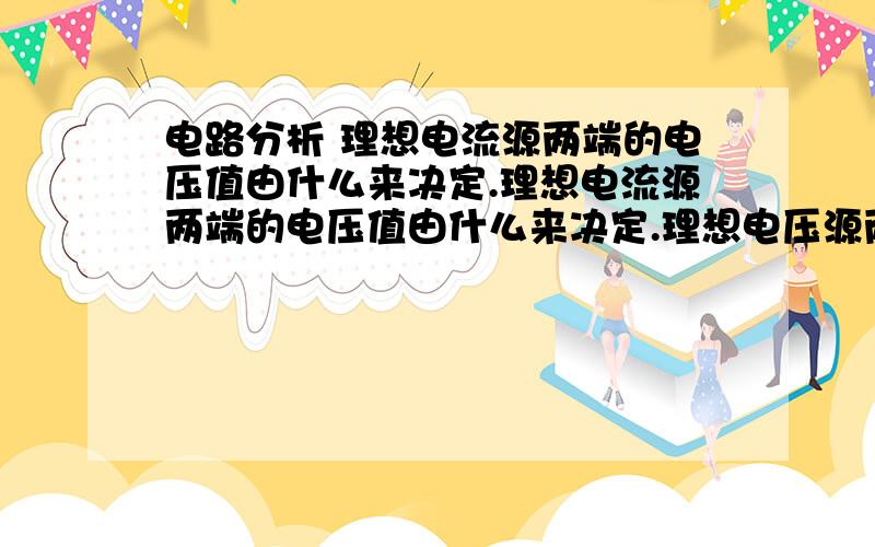 电路分析 理想电流源两端的电压值由什么来决定.理想电流源两端的电压值由什么来决定.理想电压源两端的电压值由(     )来决定.