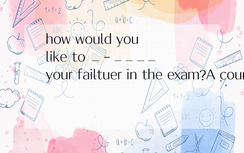 how would you like to _-____your failtuer in the exam?A count on B account for C count inD count with