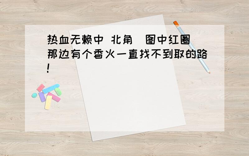 热血无赖中 北角（图中红圈）那边有个香火一直找不到取的路!