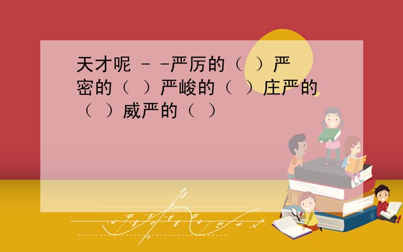 天才呢 - -严厉的（ ）严密的（ ）严峻的（ ）庄严的（ ）威严的（ ）