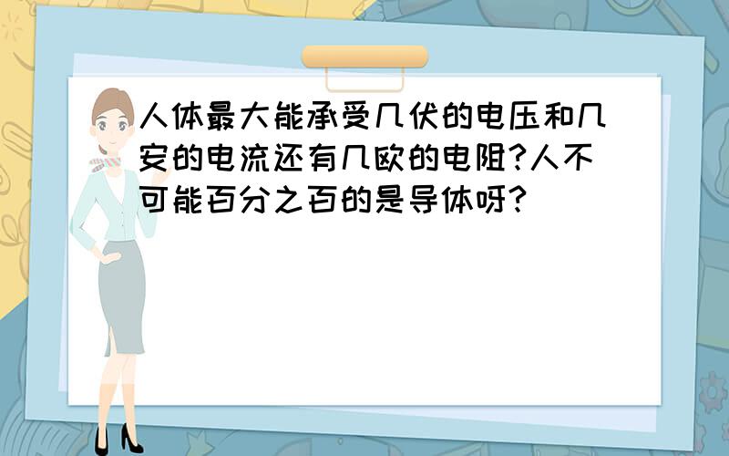 人体最大能承受几伏的电压和几安的电流还有几欧的电阻?人不可能百分之百的是导体呀?