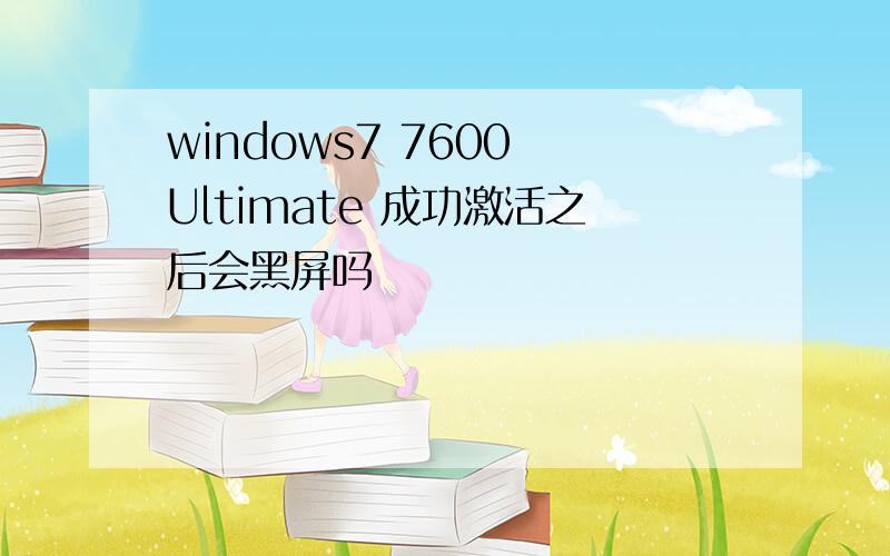 windows7 7600 Ultimate 成功激活之后会黑屏吗