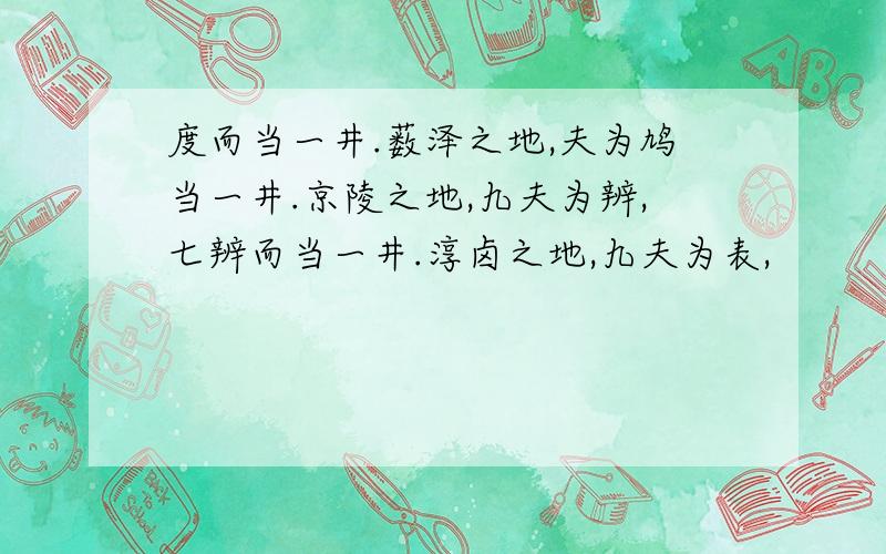 度而当一井.薮泽之地,夫为鸠当一井.京陵之地,九夫为辨,七辨而当一井.淳卤之地,九夫为表,