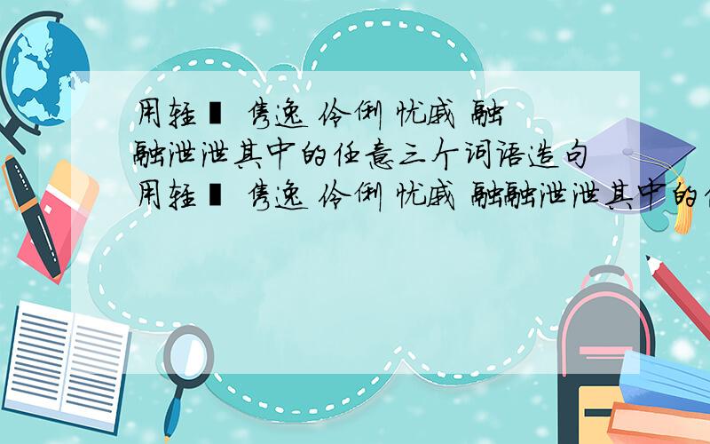 用轻飔 隽逸 伶俐 忧戚 融融泄泄其中的任意三个词语造句用轻飔 隽逸 伶俐 忧戚 融融泄泄其中的任意三个词语造句