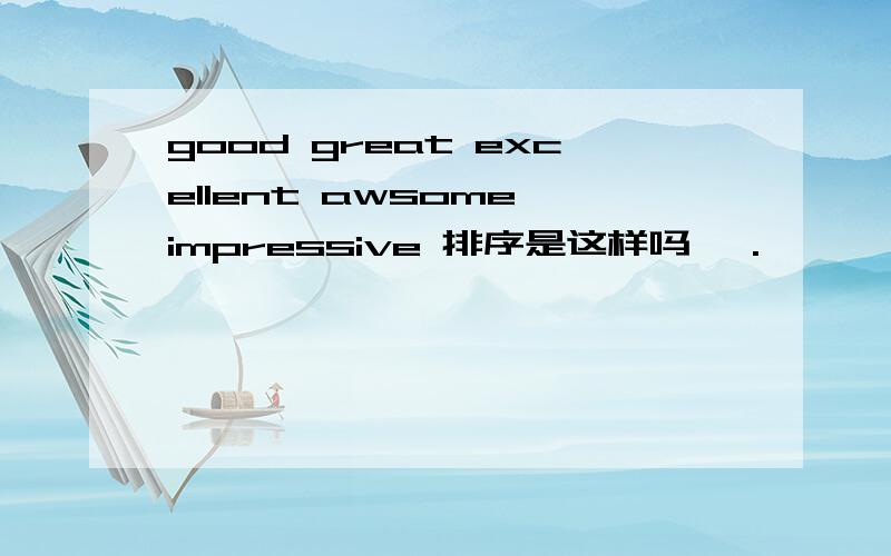 good great excellent awsome impressive 排序是这样吗》 .