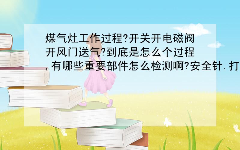 煤气灶工作过程?开关开电磁阀开风门送气?到底是怎么个过程,有哪些重要部件怎么检测啊?安全针.打火针.等是怎么个流程,煤气是怎么被控制,经过哪些通道