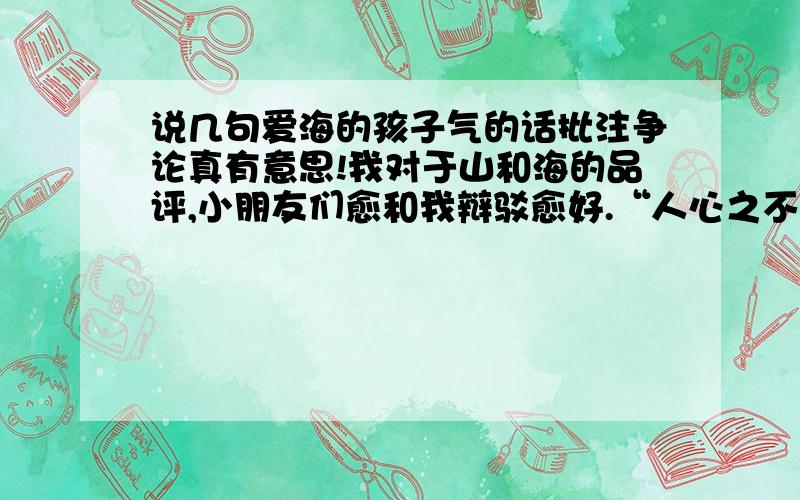 说几句爱海的孩子气的话批注争论真有意思!我对于山和海的品评,小朋友们愈和我辩驳愈好.“人心之不同,各如其面”,这样世界上才有个不同的变换.假如世界上的人都是一样的脸,我必不愿见