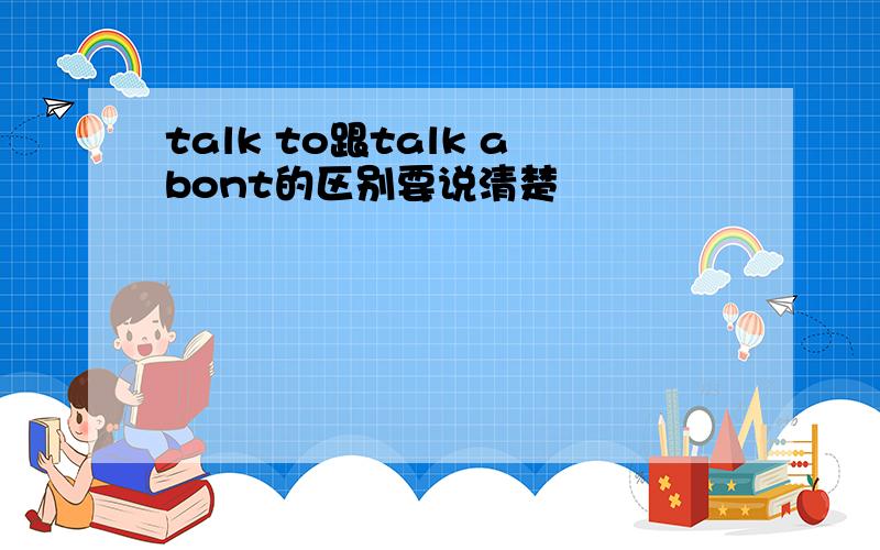 talk to跟talk abont的区别要说清楚