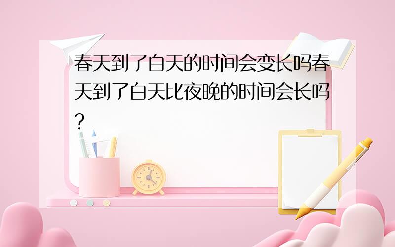 春天到了白天的时间会变长吗春天到了白天比夜晚的时间会长吗?