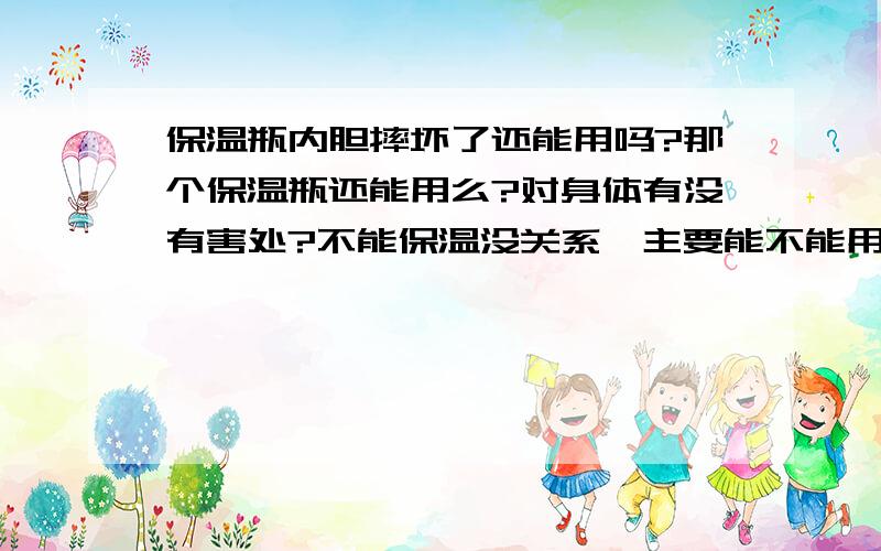 保温瓶内胆摔坏了还能用吗?那个保温瓶还能用么?对身体有没有害处?不能保温没关系,主要能不能用如题