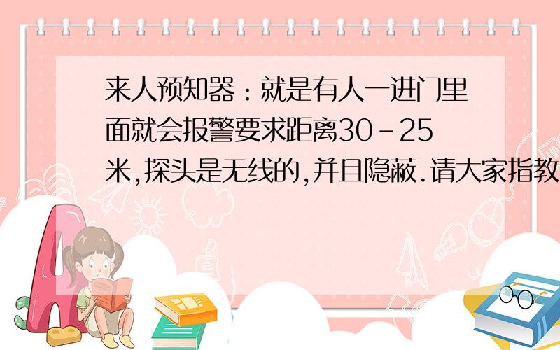 来人预知器：就是有人一进门里面就会报警要求距离30-25米,探头是无线的,并且隐蔽.请大家指教.