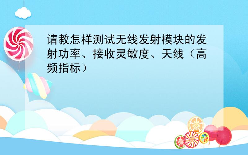 请教怎样测试无线发射模块的发射功率、接收灵敏度、天线（高频指标）