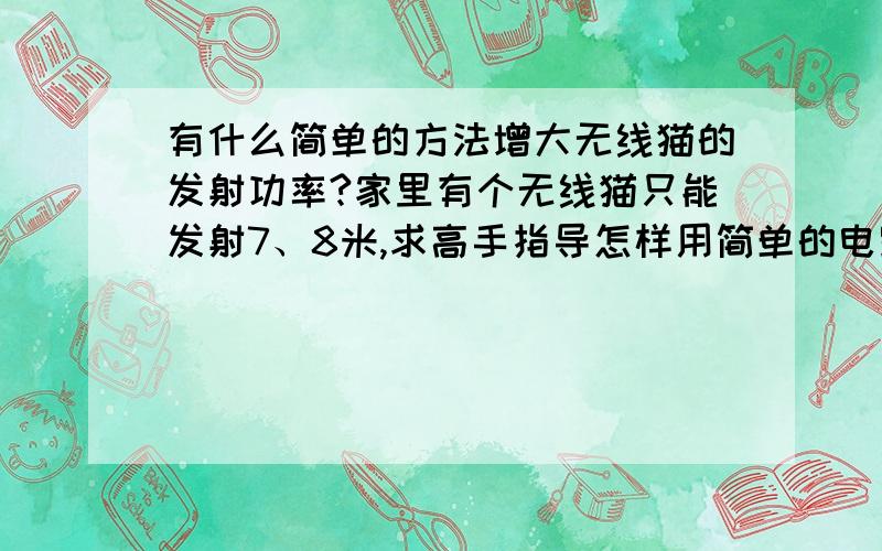 有什么简单的方法增大无线猫的发射功率?家里有个无线猫只能发射7、8米,求高手指导怎样用简单的电路增加无线猫的发射功率?