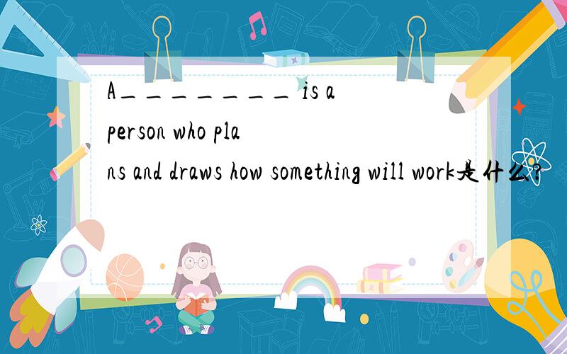 A_______ is a person who plans and draws how something will work是什么?