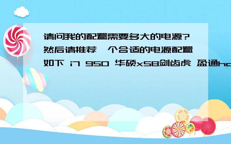 请问我的配置需要多大的电源?然后请推荐一个合适的电源配置如下 i7 950 华硕x58剑齿虎 盈通hd6970 2gb金士顿1333一条 1tb希捷 18倍速先锋dvd