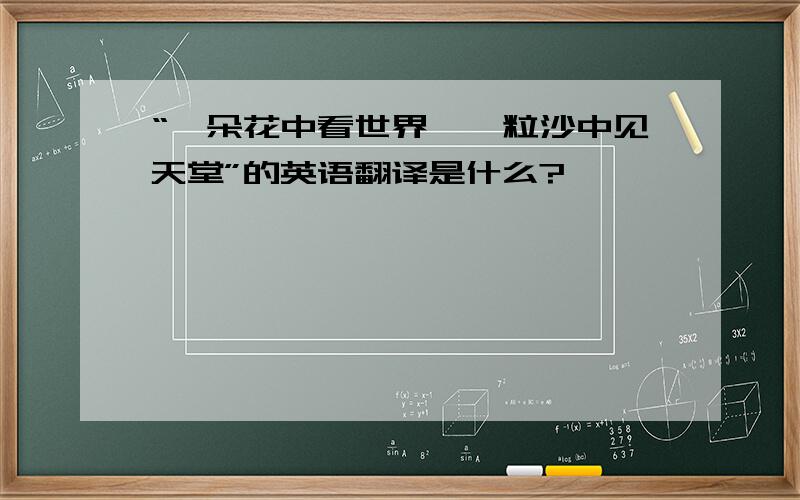 “一朵花中看世界,一粒沙中见天堂”的英语翻译是什么?