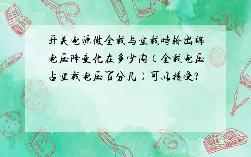 开关电源做全载与空载时输出端电压降变化在多少内（全载电压占空载电压百分几）可以接受?