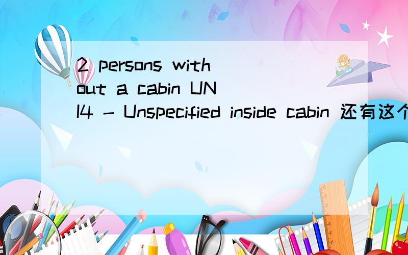 2 persons without a cabin UNI4 - Unspecified inside cabin 还有这个这是游船订票上的信息 估计是2人卧铺 内舱 外仓什么的信息