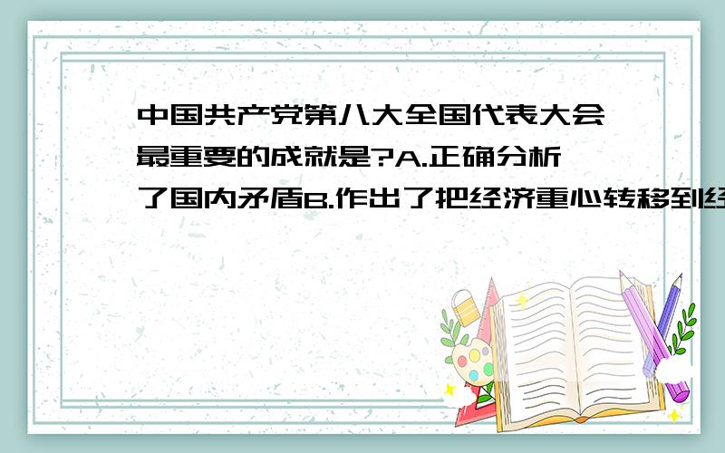 中国共产党第八大全国代表大会最重要的成就是?A.正确分析了国内矛盾B.作出了把经济重心转移到经济建设上来的决定C.选举毛泽东为中华中央主席D.宣布社会主义在我国建成