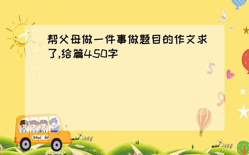 帮父母做一件事做题目的作文求了,给篇450字