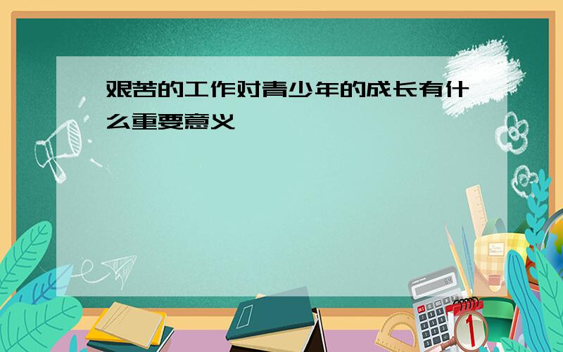 艰苦的工作对青少年的成长有什么重要意义