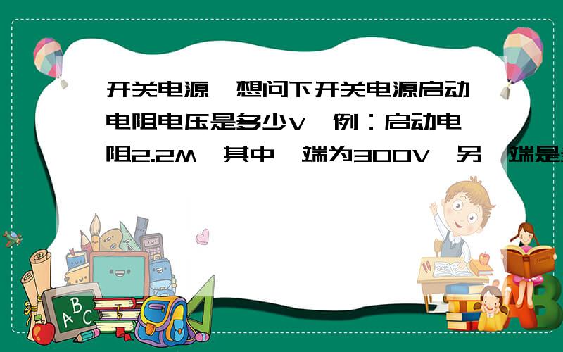 开关电源,想问下开关电源启动电阻电压是多少V,例：启动电阻2.2M,其中一端为300V,另一端是多少V,给个公式好吗?谢谢了启动电阻2.2M,其中一端为300V,另一端是多少V,另一端接的是开关管B极