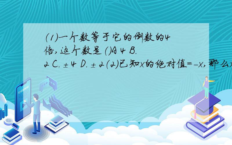 （1）一个数等于它的倒数的4倍,这个数是（）A 4 B.2 C.±4 D.±2（2）已知x的绝对值=-x,那么x一定（）A.大于零 B.小于零 C.等于零 D.小于或等于零