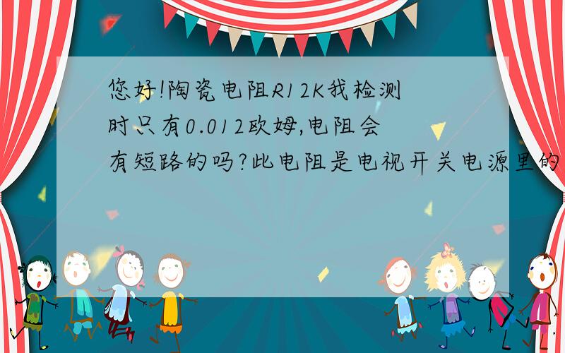 您好!陶瓷电阻R12K我检测时只有0.012欧姆,电阻会有短路的吗?此电阻是电视开关电源里的,功率为5W