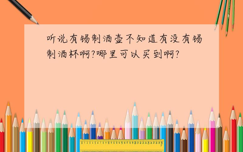 听说有锡制酒壶不知道有没有锡制酒杯啊?哪里可以买到啊?