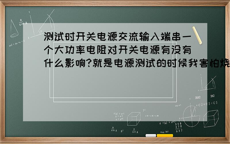 测试时开关电源交流输入端串一个大功率电阻对开关电源有没有什么影响?就是电源测试的时候我害怕烧IC 所以在输入端串了一个18K5w的大电阻会对电源有什么影响吗?现在电源不能正常工作,