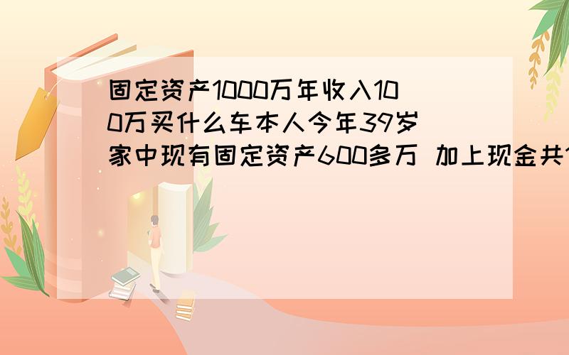 固定资产1000万年收入100万买什么车本人今年39岁 家中现有固定资产600多万 加上现金共1000万 年收入100万 现在要提个车 请问提什么合适?（本人较喜欢SUV ）呵呵 X6外观不是很喜欢 Q7虽好些 但