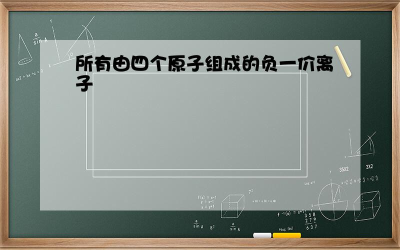 所有由四个原子组成的负一价离子