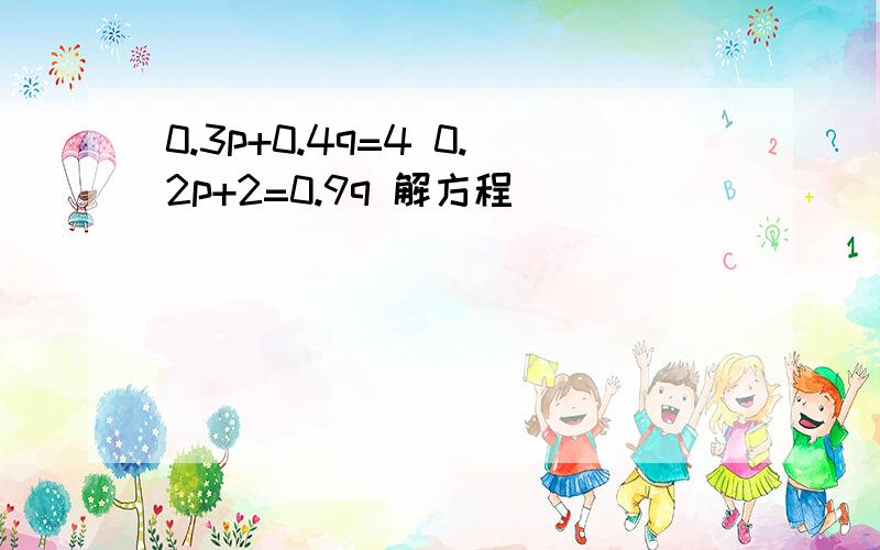 0.3p+0.4q=4 0.2p+2=0.9q 解方程