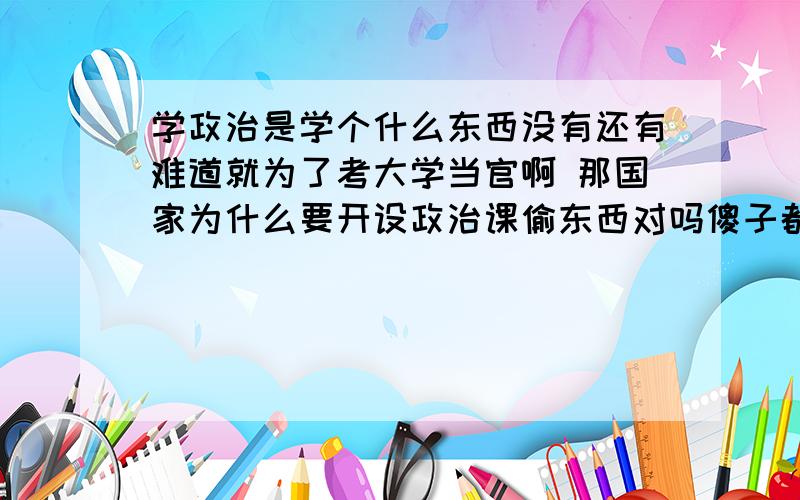 学政治是学个什么东西没有还有难道就为了考大学当官啊 那国家为什么要开设政治课偷东西对吗傻子都会啊那要怎么培养对政治的兴趣呢?