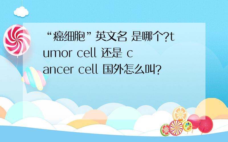 “癌细胞”英文名 是哪个?tumor cell 还是 cancer cell 国外怎么叫?