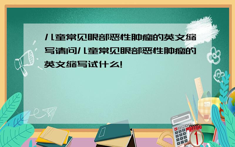 儿童常见眼部恶性肿瘤的英文缩写请问儿童常见眼部恶性肿瘤的英文缩写试什么!