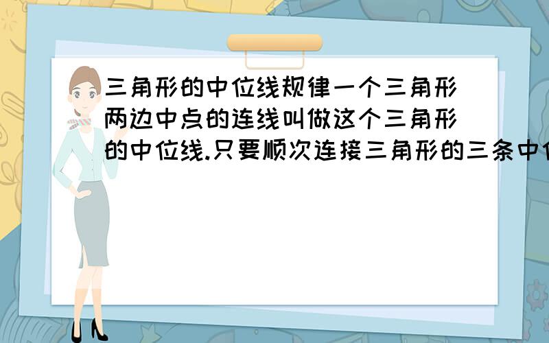 三角形的中位线规律一个三角形两边中点的连线叫做这个三角形的中位线.只要顺次连接三角形的三条中位线,则可将原三角形分割成为四个全等的小三角形；把三条边分成三等份,再将分点连