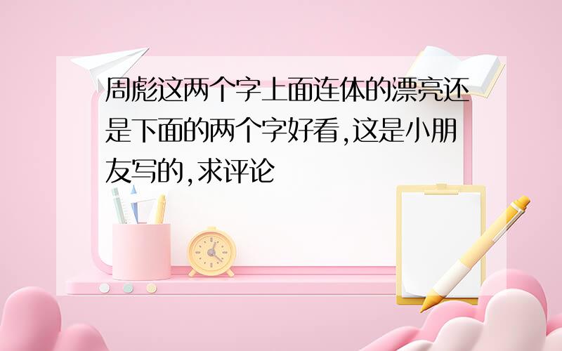 周彪这两个字上面连体的漂亮还是下面的两个字好看,这是小朋友写的,求评论