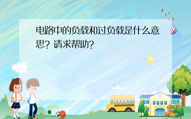 电路中的负载和过负载是什么意思? 请求帮助?