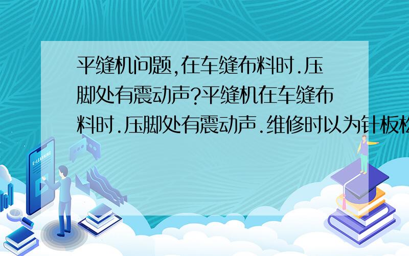 平缝机问题,在车缝布料时.压脚处有震动声?平缝机在车缝布料时.压脚处有震动声.维修时以为针板松动.但不是.