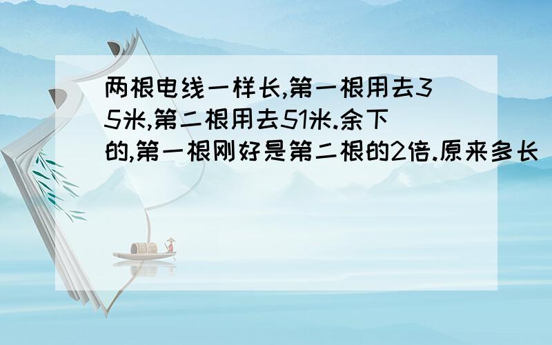 两根电线一样长,第一根用去35米,第二根用去51米.余下的,第一根刚好是第二根的2倍.原来多长