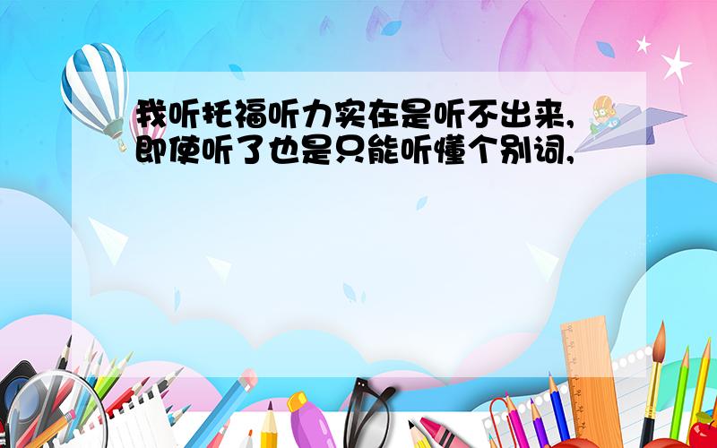 我听托福听力实在是听不出来,即使听了也是只能听懂个别词,