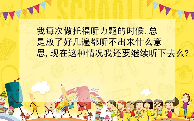 我每次做托福听力题的时候,总是放了好几遍都听不出来什么意思,现在这种情况我还要继续听下去么?