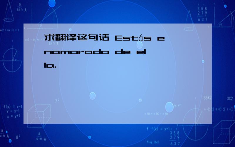 求翻译这句话 Estás enamorado de ella.