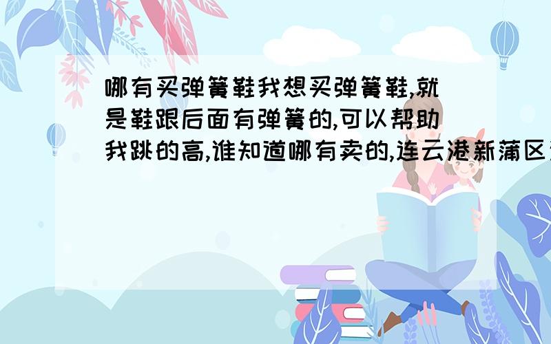 哪有买弹簧鞋我想买弹簧鞋,就是鞋跟后面有弹簧的,可以帮助我跳的高,谁知道哪有卖的,连云港新蒲区这有卖的吗