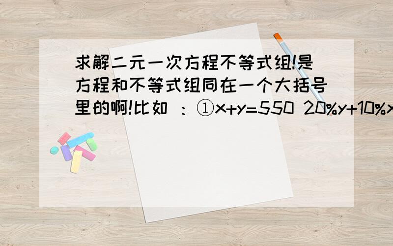 求解二元一次方程不等式组!是方程和不等式组同在一个大括号里的啊!比如 ：①x+y=550 20%y+10%x≤100的解（这两个是连在一起的组啊!）急qwq求解~对于学霸感激不尽~