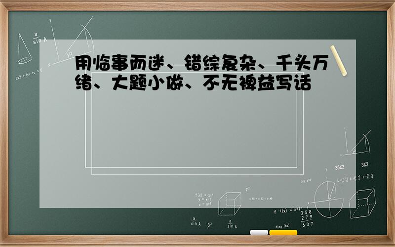 用临事而迷、错综复杂、千头万绪、大题小做、不无裨益写话