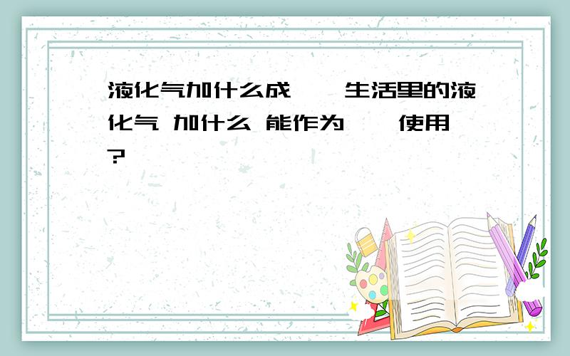 液化气加什么成炳烷生活里的液化气 加什么 能作为炳烷使用?