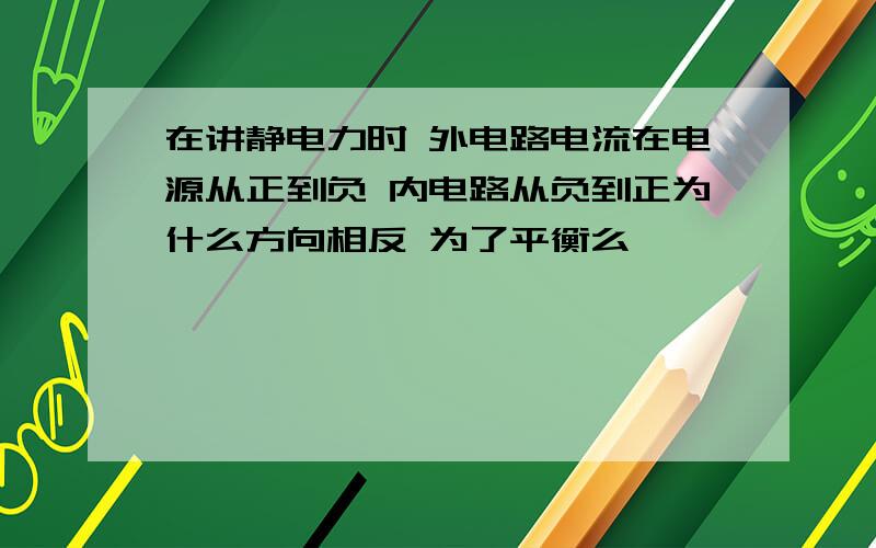 在讲静电力时 外电路电流在电源从正到负 内电路从负到正为什么方向相反 为了平衡么